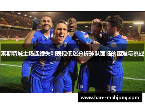 莱斯特城主场连续失利表现低迷分析球队面临的困难与挑战