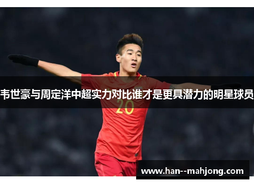 韦世豪与周定洋中超实力对比谁才是更具潜力的明星球员