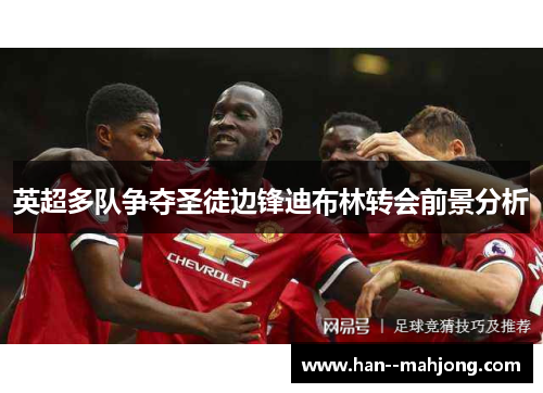 英超多队争夺圣徒边锋迪布林转会前景分析