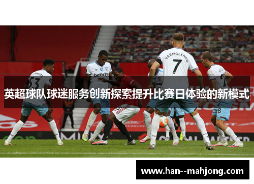 英超球队球迷服务创新探索提升比赛日体验的新模式