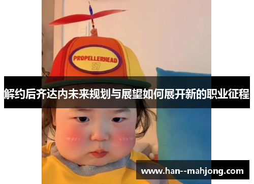 解约后齐达内未来规划与展望如何展开新的职业征程