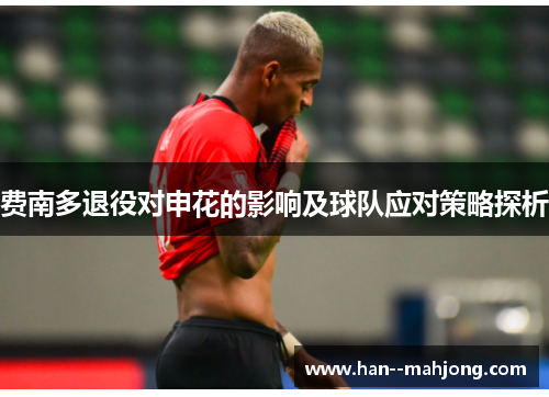 费南多退役对申花的影响及球队应对策略探析