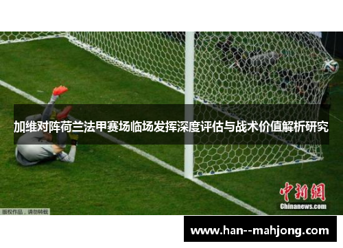 加维对阵荷兰法甲赛场临场发挥深度评估与战术价值解析研究