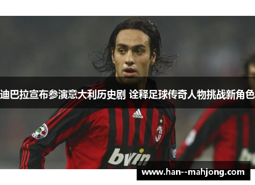 迪巴拉宣布参演意大利历史剧 诠释足球传奇人物挑战新角色 迪巴拉宣布参演意大利历史剧 诠释足球传奇人物挑战新角色