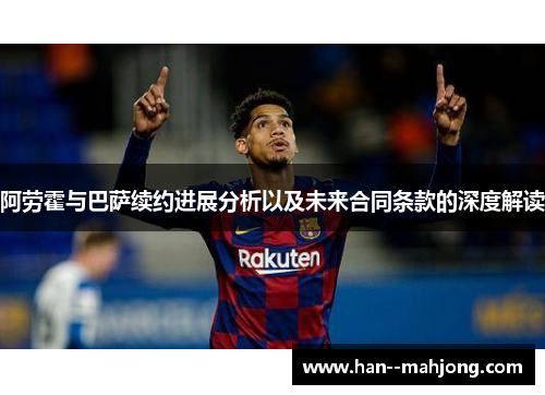阿劳霍与巴萨续约进展分析以及未来合同条款的深度解读 阿劳霍与巴萨续约进展分析以及未来合同条款的深度解读