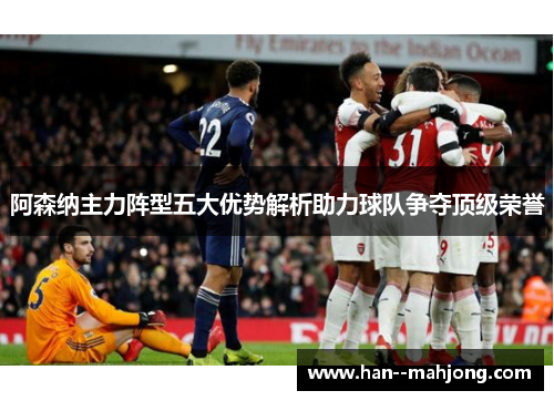 阿森纳主力阵型五大优势解析助力球队争夺顶级荣誉 阿森纳主力阵型五大优势解析助力球队争夺顶级荣誉