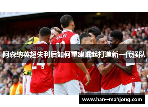 阿森纳英超失利后如何重建崛起打造新一代强队 阿森纳英超失利后如何重建崛起打造新一代强队