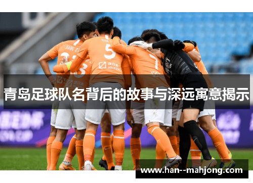 青岛足球队名背后的故事与深远寓意揭示