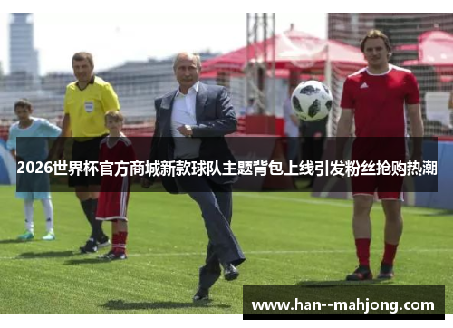 2026世界杯官方商城新款球队主题背包上线引发粉丝抢购热潮 2026世界杯官方商城新款球队主题背包上线引发粉丝抢购热潮