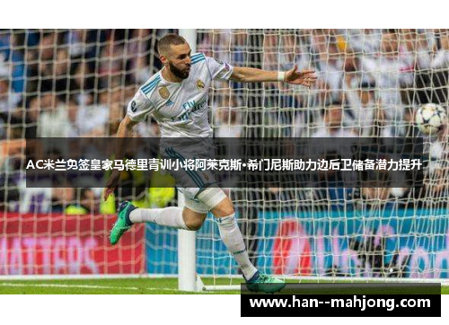 AC米兰免签皇家马德里青训小将阿莱克斯·希门尼斯助力边后卫储备潜力提升 AC米兰免签皇家马德里青训小将阿莱克斯·希门尼斯助力边后卫储备潜力提升