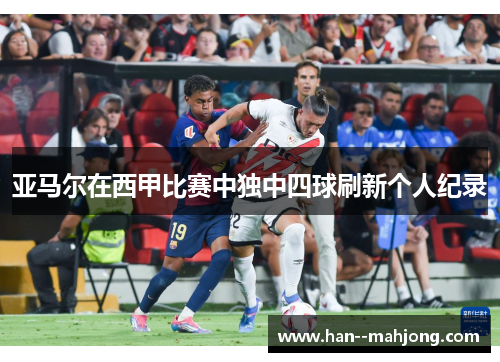 亚马尔在西甲比赛中独中四球刷新个人纪录 亚马尔在西甲比赛中独中四球刷新个人纪录