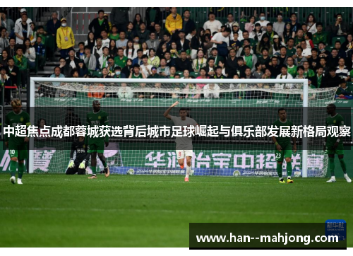 中超焦点成都蓉城获选背后城市足球崛起与俱乐部发展新格局观察 中超焦点成都蓉城获选背后城市足球崛起与俱乐部发展新格局观察