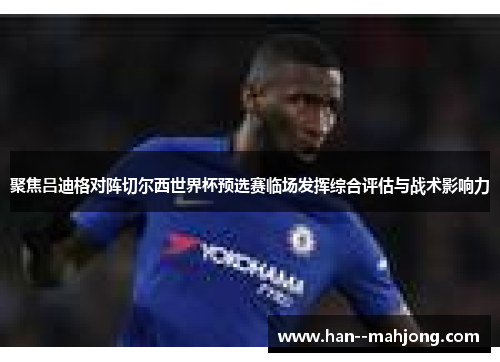 聚焦吕迪格对阵切尔西世界杯预选赛临场发挥综合评估与战术影响力