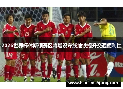 2026世界杯休斯顿赛区将增设专线地铁提升交通便利性