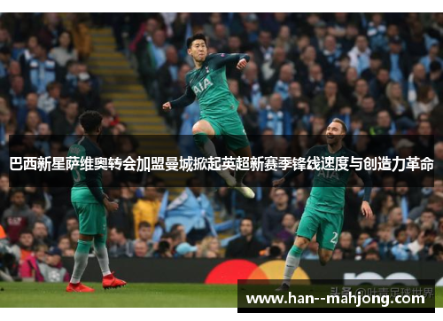 巴西新星萨维奥转会加盟曼城掀起英超新赛季锋线速度与创造力革命 巴西新星萨维奥转会加盟曼城掀起英超新赛季锋线速度与创造力革命