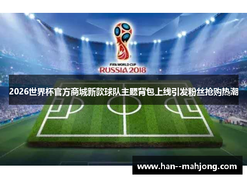 2026世界杯官方商城新款球队主题背包上线引发粉丝抢购热潮 2026世界杯官方商城新款球队主题背包上线引发粉丝抢购热潮