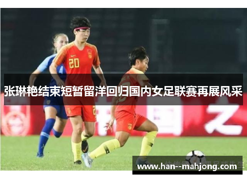 张琳艳结束短暂留洋回归国内女足联赛再展风采 张琳艳结束短暂留洋回归国内女足联赛再展风采