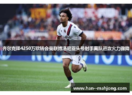齐尔克泽4250万欧转会曼联博洛尼亚头号射手离队进攻火力骤降