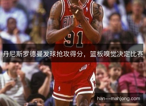丹尼斯罗德曼发球抢攻得分，篮板嗅觉决定比赛